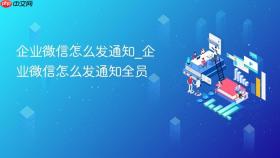 企业微信怎么发通知_企业微信怎么发通知全员