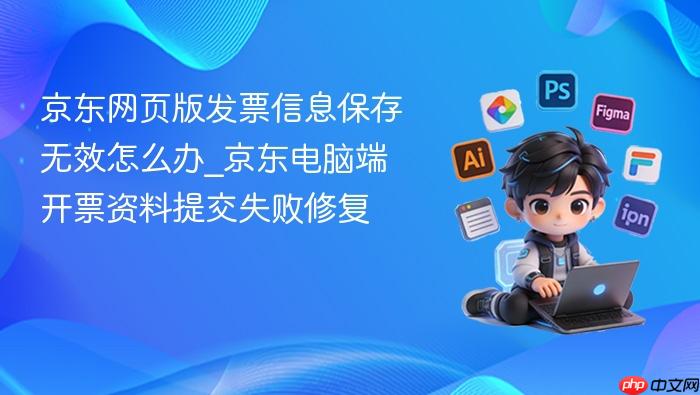 京东网页版发票信息保存无效怎么办_京东电脑端开票资料提交失败修复