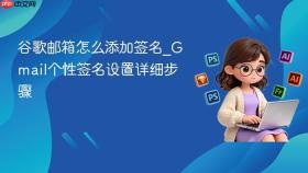 谷歌邮箱怎么添加签名_gmail个性签名设置详细步骤