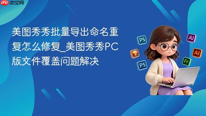 美图秀秀批量导出命名重复怎么修复_美图秀秀pc版文件覆盖问题解决