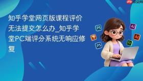知乎学堂网页版课程评价无法提交怎么办_知乎学堂pc端评分系统无响应修复