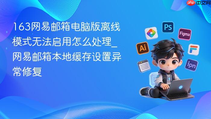 163网易邮箱电脑版离线模式无法启用怎么处理_网易邮箱本地缓存设置异常修复