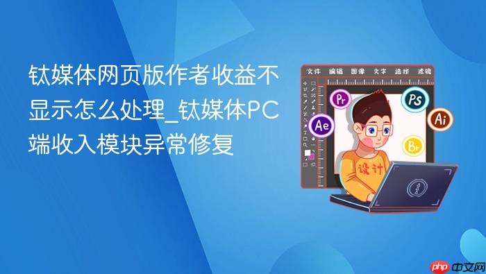 钛媒体网页版作者收益不显示怎么处理_钛媒体pc端收入模块异常修复