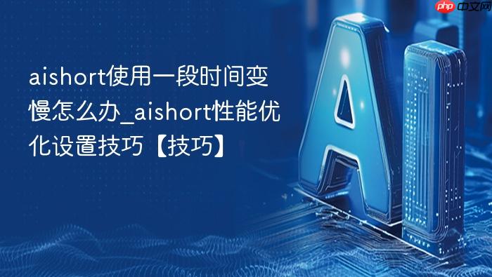 aishort使用一段时间变慢怎么办_aishort性能优化设置技巧【技巧】