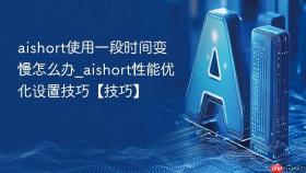 aishort使用一段时间变慢怎么办_aishort性能优化设置技巧【技巧】