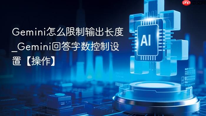 gemini怎么限制输出长度_gemini回答字数控制设置【操作】