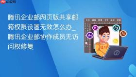 腾讯企业邮网页版共享邮箱权限设置无效怎么办_腾讯企业邮协作成员无访问权修复