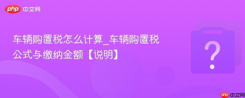 车辆购置税怎么计算_车辆购置税公式与缴纳金额【说明】