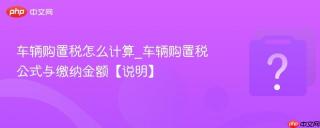车辆购置税怎么计算_车辆购置税公式与缴纳金额【说明】