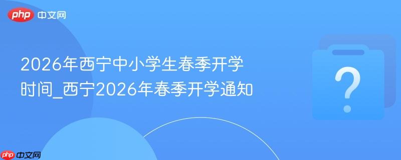 2026年西宁中小学生春季开学时间_西宁2026年春季开学通知