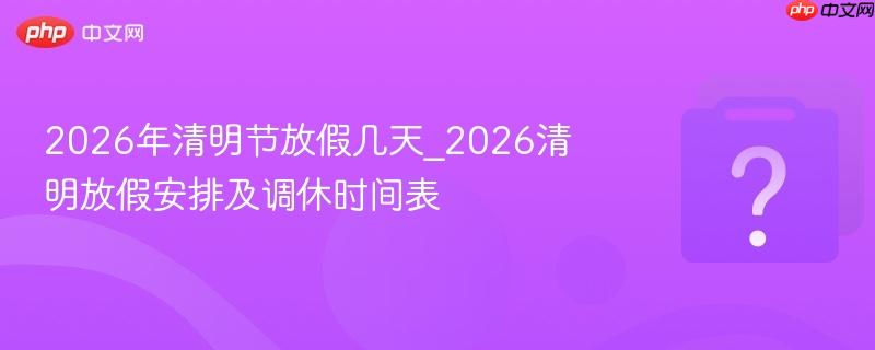 2026年清明节放假几天_2026清明放假安排及调休时间表