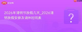 2026年清明节放假几天_2026清明放假安排及调休时间表