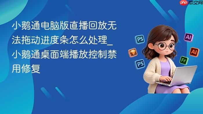 小鹅通电脑版直播回放无法拖动进度条怎么处理_小鹅通桌面端播放控制禁用修复