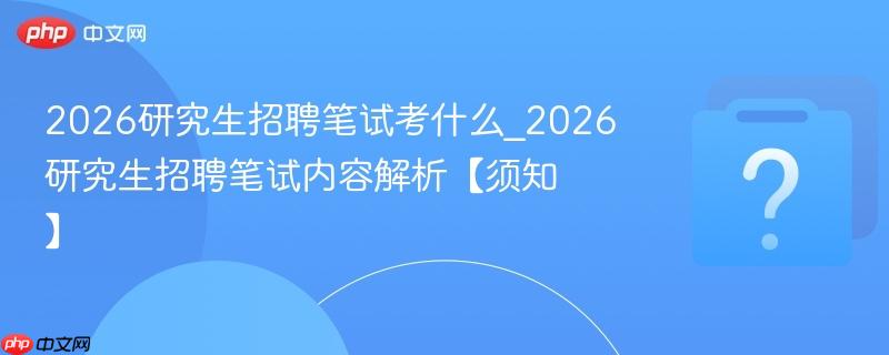 2026研究生招聘笔试考什么_2026研究生招聘笔试内容解析【须知】