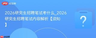 2026研究生招聘笔试考什么_2026研究生招聘笔试内容解析【须知】