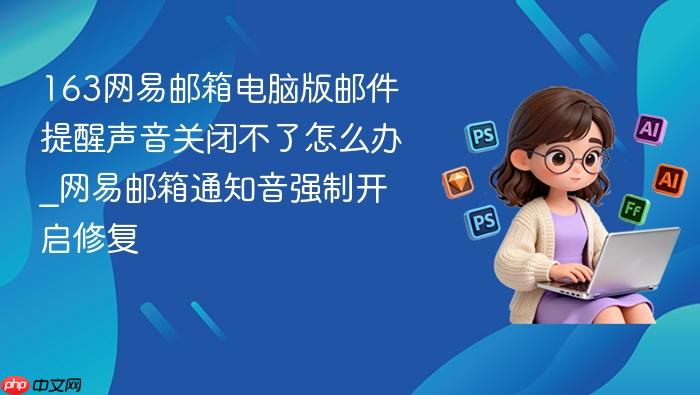 163网易邮箱电脑版邮件提醒声音关闭不了怎么办_网易邮箱通知音强制开启修复