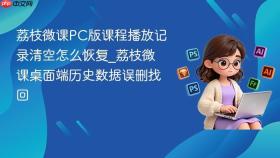 荔枝微课pc版课程播放记录清空怎么恢复_荔枝微课桌面端历史数据误删找回