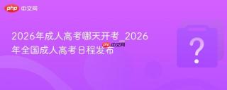 2026年成人高考哪天开考_2026年全国成人高考日程发布