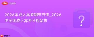 2026年成人高考哪天开考_2026年全国成人高考日程发布