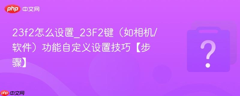 23f2怎么设置_23f2键(如相机/软件)功能自定义设置技巧【步骤】
