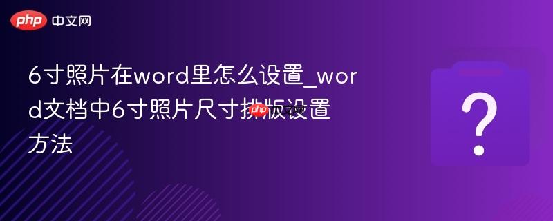 6寸照片在word里怎么设置_word文档中6寸照片尺寸排版设置方法
