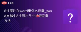 6寸照片在word里怎么设置_word文档中6寸照片尺寸排版设置方法