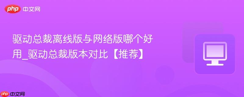 驱动总裁离线版与网络版哪个好用_驱动总裁版本对比【推荐】