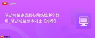 驱动总裁离线版与网络版哪个好用_驱动总裁版本对比【推荐】
