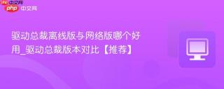 驱动总裁离线版与网络版哪个好用_驱动总裁版本对比【推荐】