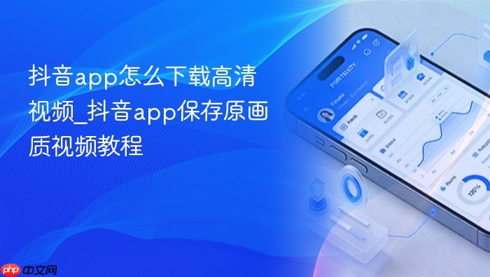 抖音app怎么下载高清视频_抖音app保存原画质视频教程