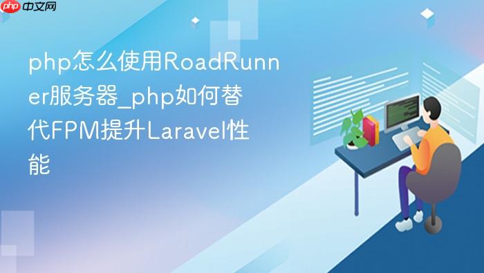 php怎么使用roadrunner服务器_php如何替代fpm提升laravel性能