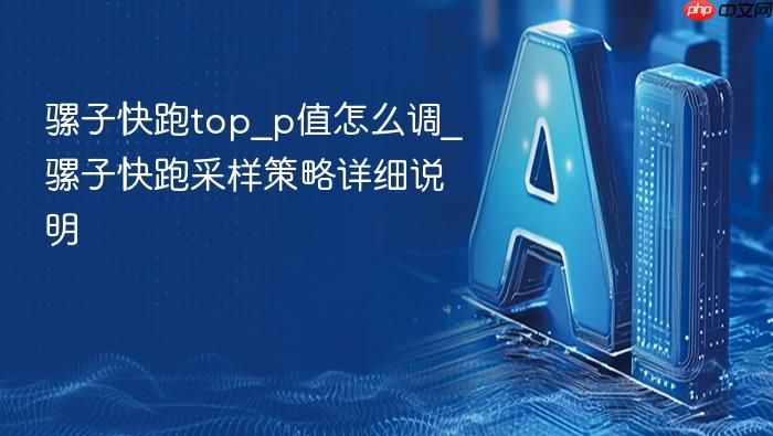 骡子快跑top_p值怎么调_骡子快跑采样策略详细说明