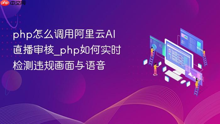 php怎么调用阿里云ai直播审核_php如何实时检测违规画面与语音