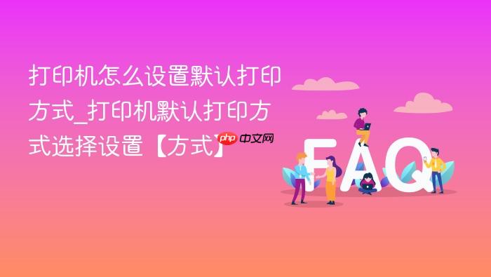 打印机怎么设置默认打印方式_打印机默认打印方式选择设置【方式】