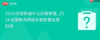 2026全国快递什么时候恢复_2026全国物流网络全面恢复运营时间