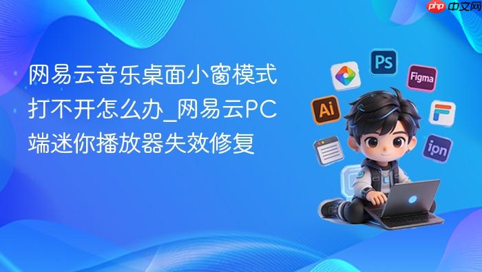 网易云音乐桌面小窗模式打不开怎么办_网易云pc端迷你播放器失效修复