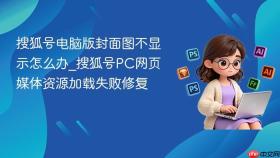 搜狐号电脑版封面图不显示怎么办_搜狐号pc网页媒体资源加载失败修复