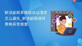 新浪邮箱草稿箱自动清空怎么避免_新浪邮箱保存策略异常修复