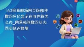 163网易邮箱网页版邮件撤回后仍显示在收件箱怎么办_网易邮箱撤回状态同步延迟修复