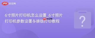 6寸照片打印机怎么设置_6寸照片打印机参数设置与排版打印教程