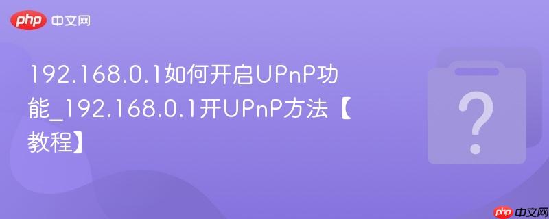 192.168.0.1如何开启upnp功能_192.168.0.1开upnp方法【教程】