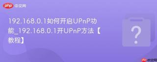 192.168.0.1如何开启upnp功能_192.168.0.1开upnp方法【教程】