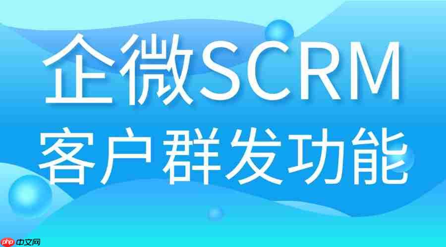 2025企微SCRM实测:客户群发效率翻倍,微伴助手凭什么让6大行业抢着用?
