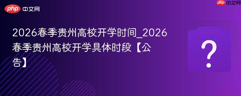 2026春季贵州高校开学时间_2026春季贵州高校开学具体时段【公告】