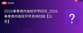 2026春季贵州高校开学时间_2026春季贵州高校开学具体时段【公告】
