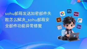 sohu邮箱发送加密邮件失败怎么解决_sohu邮箱安全邮件功能异常修复