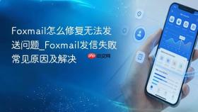 Foxmail怎么修复无法发送问题_Foxmail发信失败常见原因及解决