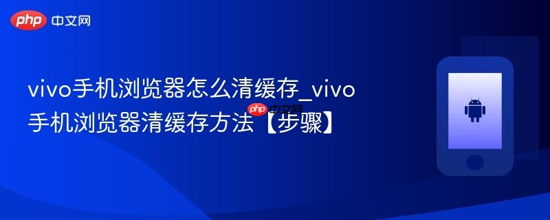 vivo手机浏览器怎么清缓存_vivo手机浏览器清缓存方法【步骤】