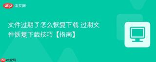 文件过期了怎么恢复下载 过期文件恢复下载技巧【指南】