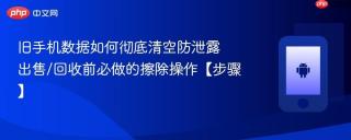 旧手机数据如何彻底清空防泄露​ 出售/回收前必做的擦除操作【步骤】